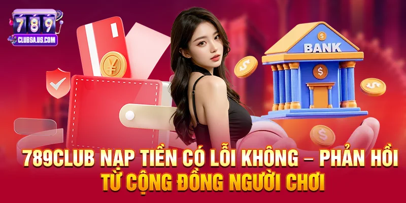 789club nạp tiền có lỗi không – Sự thật không thể bỏ qua về trải nghiệm nạp tiền trong game