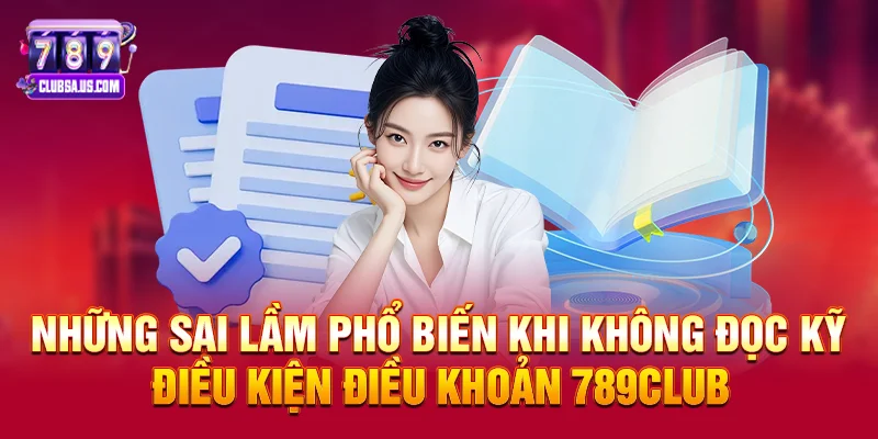Những sai lầm phổ biến khi không đọc kỹ Điều kiện điều khoản 789club